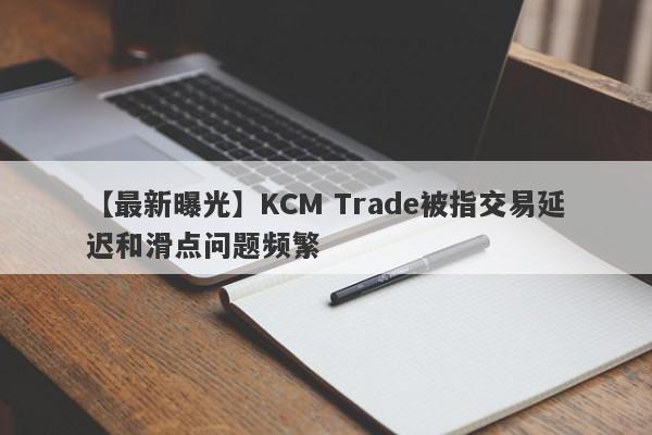 【最新曝光】KCM Trade被指交易延迟和滑点问题频繁
