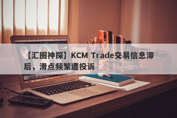 【汇圈神探】KCM Trade交易信息滞后，滑点频繁遭投诉
