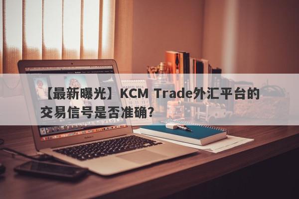 【最新曝光】KCM Trade外汇平台的交易信号是否准确？
