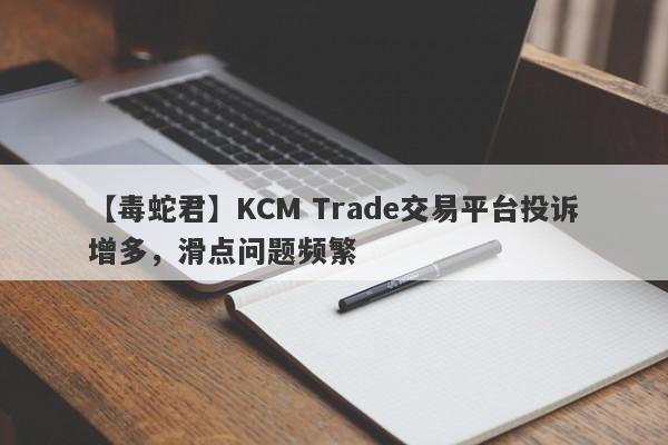 【毒蛇君】KCM Trade交易平台投诉增多，滑点问题频繁
