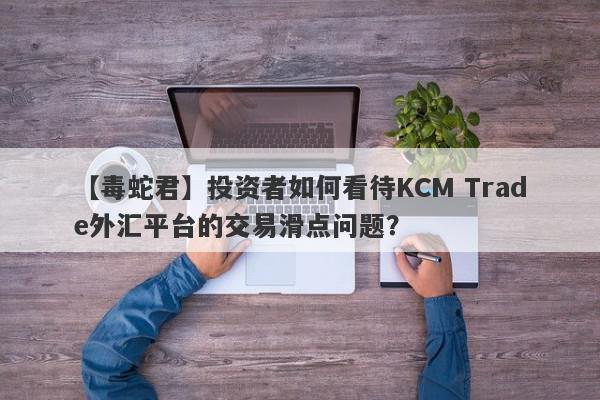 【毒蛇君】投资者如何看待KCM Trade外汇平台的交易滑点问题？
