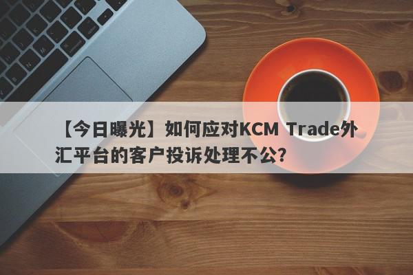 【今日曝光】如何应对KCM Trade外汇平台的客户投诉处理不公？
