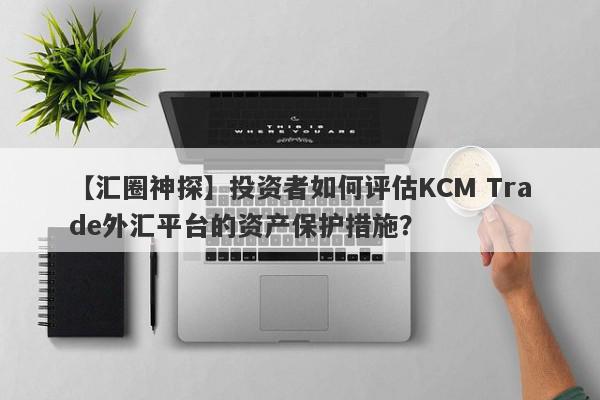 【汇圈神探】投资者如何评估KCM Trade外汇平台的资产保护措施？
