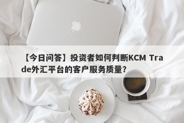 【今日问答】投资者如何判断KCM Trade外汇平台的客户服务质量？
