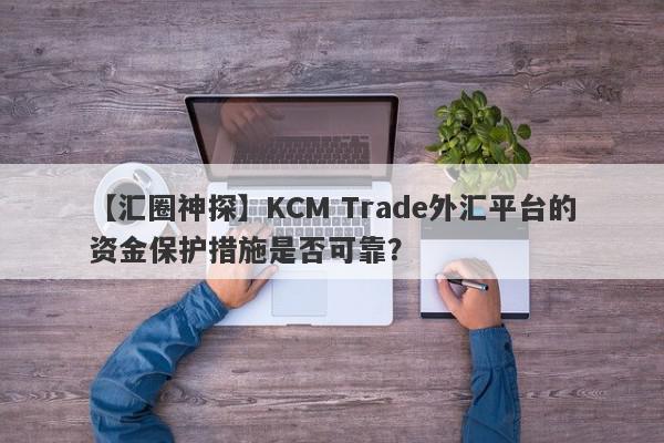 【汇圈神探】KCM Trade外汇平台的资金保护措施是否可靠？
