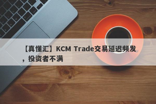 【真懂汇】KCM Trade交易延迟频发，投资者不满
