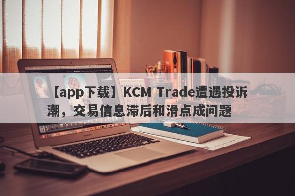 【app下载】KCM Trade遭遇投诉潮，交易信息滞后和滑点成问题
