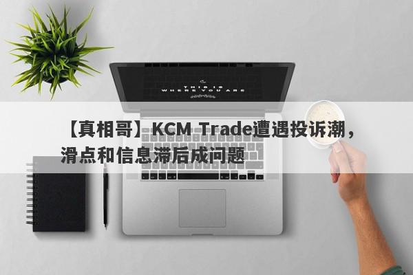 【真相哥】KCM Trade遭遇投诉潮，滑点和信息滞后成问题
