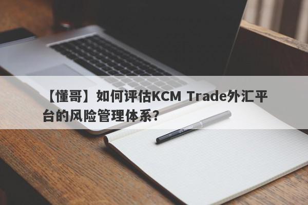 【懂哥】如何评估KCM Trade外汇平台的风险管理体系？
