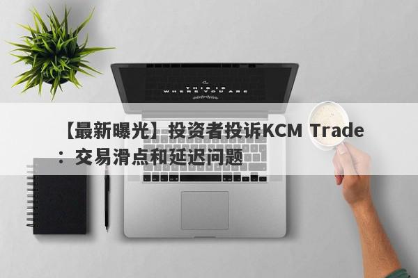 【最新曝光】投资者投诉KCM Trade：交易滑点和延迟问题