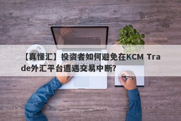 【真懂汇】投资者如何避免在KCM Trade外汇平台遭遇交易中断？