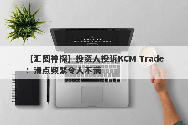 【汇圈神探】投资人投诉KCM Trade：滑点频繁令人不满