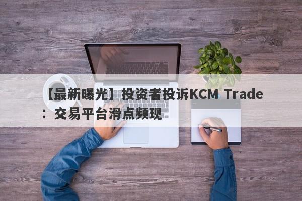 【最新曝光】投资者投诉KCM Trade：交易平台滑点频现