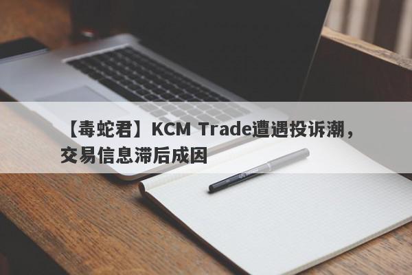 【毒蛇君】KCM Trade遭遇投诉潮，交易信息滞后成因