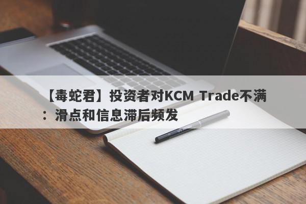 【毒蛇君】投资者对KCM Trade不满：滑点和信息滞后频发