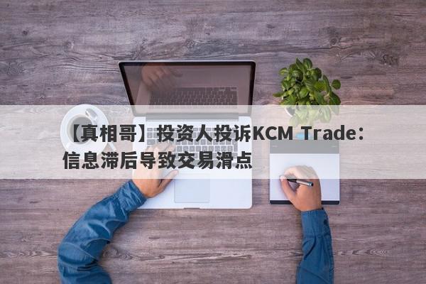 【真相哥】投资人投诉KCM Trade：信息滞后导致交易滑点