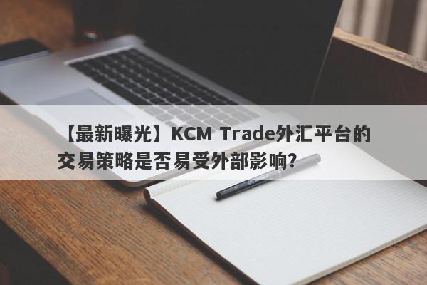 【最新曝光】KCM Trade外汇平台的交易策略是否易受外部影响？