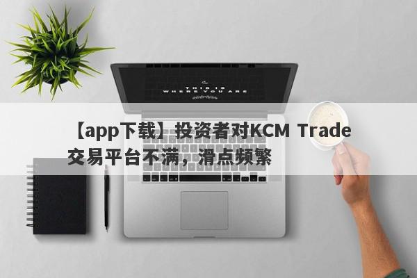 【app下载】投资者对KCM Trade交易平台不满，滑点频繁