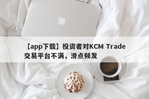 【app下载】投资者对KCM Trade交易平台不满，滑点频发