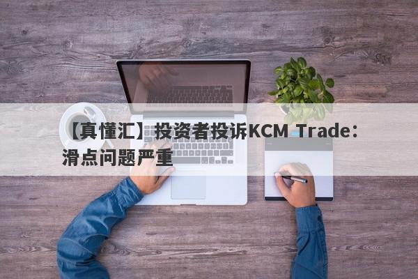 【真懂汇】投资者投诉KCM Trade：滑点问题严重