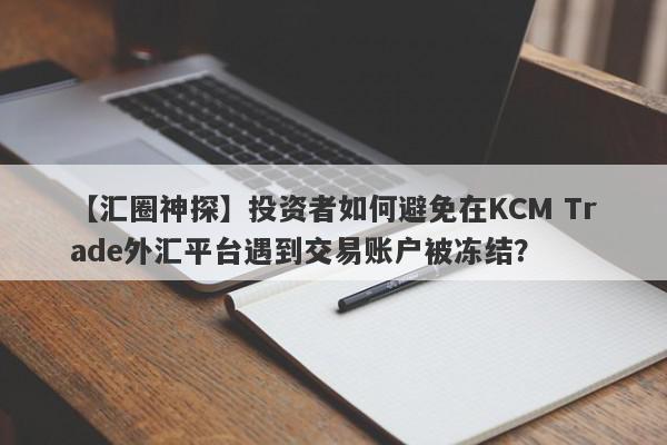 【汇圈神探】投资者如何避免在KCM Trade外汇平台遇到交易账户被冻结？