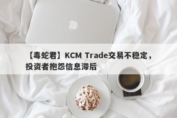 【毒蛇君】KCM Trade交易不稳定，投资者抱怨信息滞后