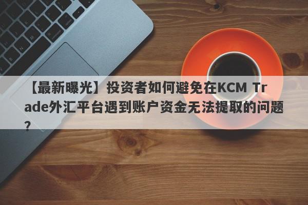 【最新曝光】投资者如何避免在KCM Trade外汇平台遇到账户资金无法提取的问题？