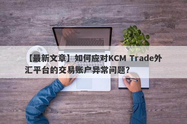 【最新文章】如何应对KCM Trade外汇平台的交易账户异常问题？