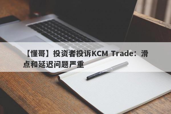 【懂哥】投资者投诉KCM Trade：滑点和延迟问题严重