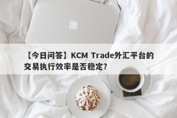 【今日问答】KCM Trade外汇平台的交易执行效率是否稳定？