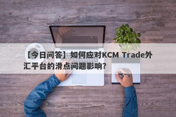 【今日问答】如何应对KCM Trade外汇平台的滑点问题影响？