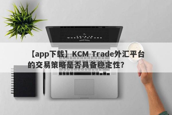 【app下载】KCM Trade外汇平台的交易策略是否具备稳定性？