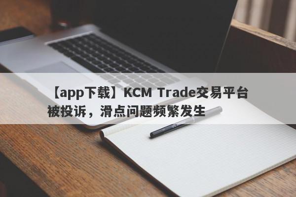 【app下载】KCM Trade交易平台被投诉，滑点问题频繁发生