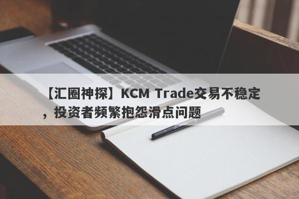 【汇圈神探】KCM Trade交易不稳定，投资者频繁抱怨滑点问题