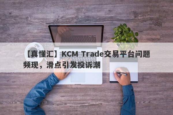 【真懂汇】KCM Trade交易平台问题频现，滑点引发投诉潮