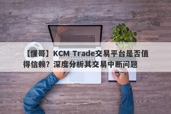 【懂哥】KCM Trade交易平台是否值得信赖？深度分析其交易中断问题