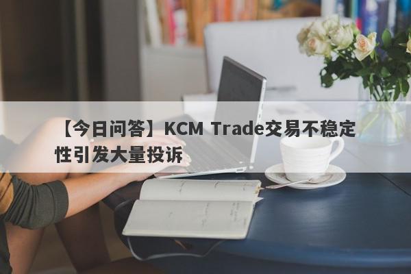 【今日问答】KCM Trade交易不稳定性引发大量投诉