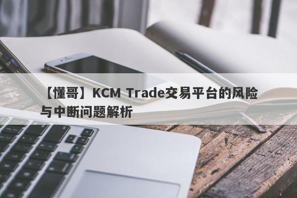 【懂哥】KCM Trade交易平台的风险与中断问题解析