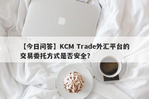 【今日问答】KCM Trade外汇平台的交易委托方式是否安全？