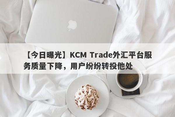 【今日曝光】KCM Trade外汇平台服务质量下降，用户纷纷转投他处