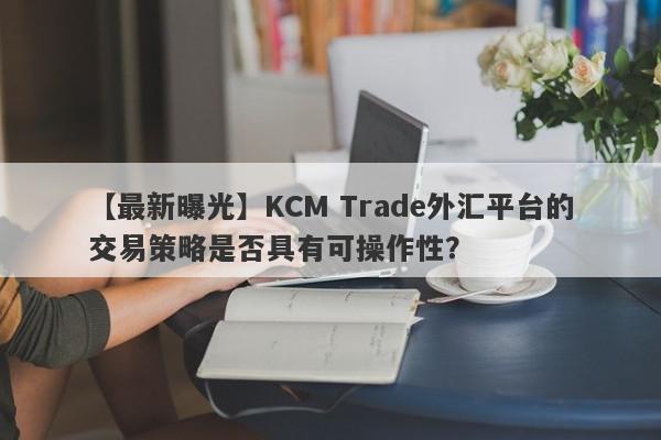 【最新曝光】KCM Trade外汇平台的交易策略是否具有可操作性？