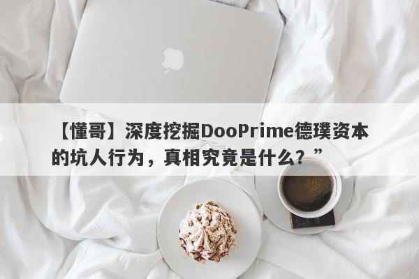 【懂哥】深度挖掘DooPrime德璞资本的坑人行为，真相究竟是什么？”