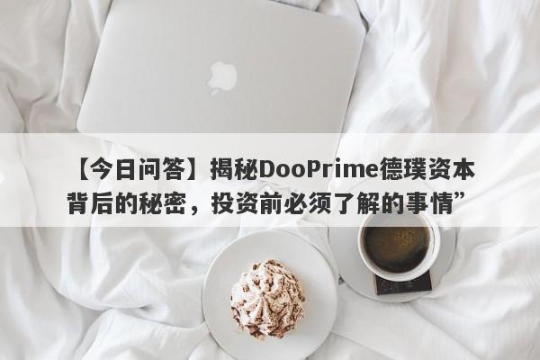 【今日问答】揭秘DooPrime德璞资本背后的秘密，投资前必须了解的事情”