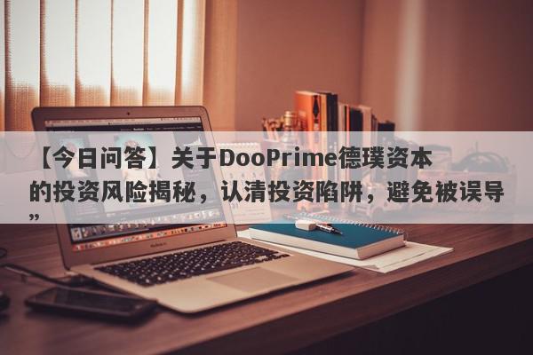 【今日问答】关于DooPrime德璞资本的投资风险揭秘，认清投资陷阱，避免被误导”