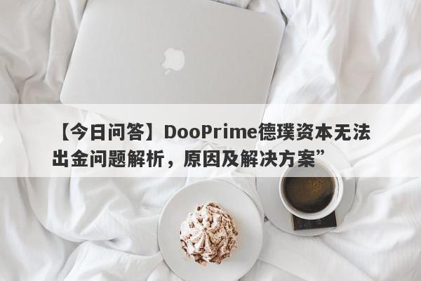 【今日问答】DooPrime德璞资本无法出金问题解析，原因及解决方案”