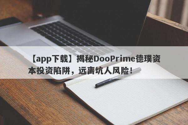 【app下载】揭秘DooPrime德璞资本投资陷阱，远离坑人风险！