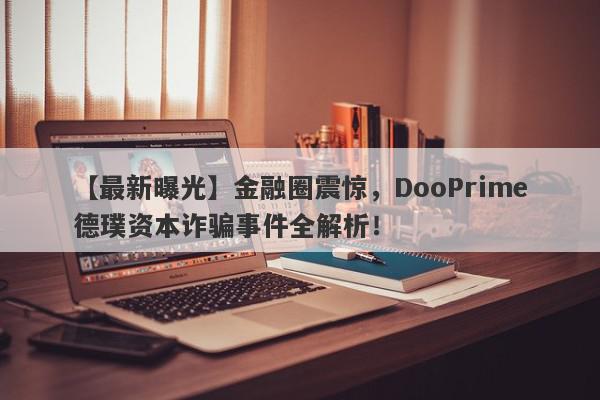 【最新曝光】金融圈震惊，DooPrime德璞资本诈骗事件全解析！