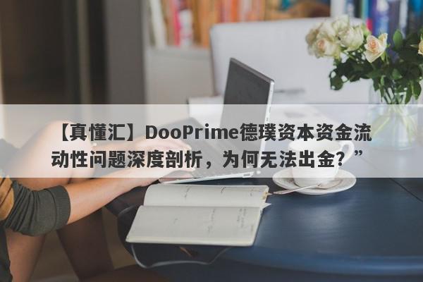 【真懂汇】DooPrime德璞资本资金流动性问题深度剖析，为何无法出金？”