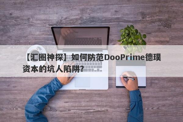 【汇圈神探】如何防范DooPrime德璞资本的坑人陷阱？