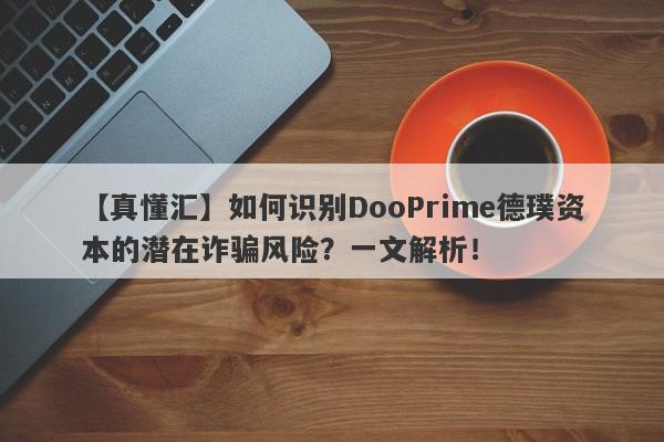 【真懂汇】如何识别DooPrime德璞资本的潜在诈骗风险？一文解析！